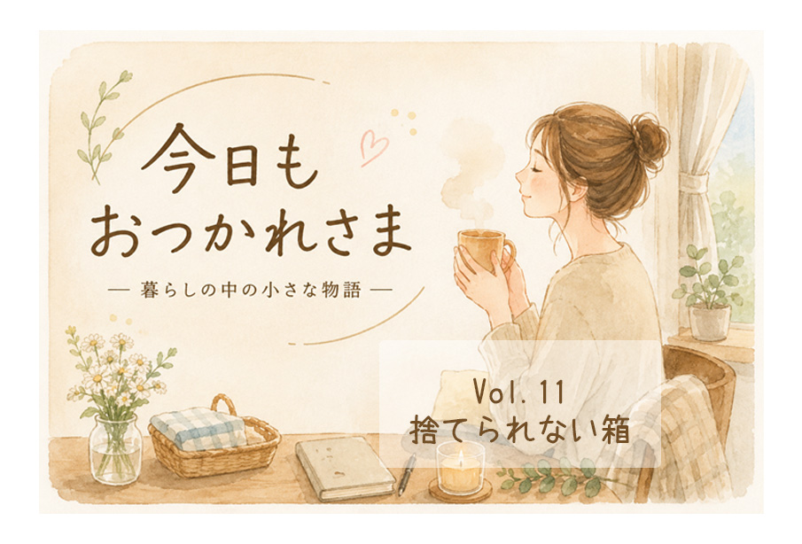 【今日も、おつかれさま 】Vol.11「捨てられない箱」