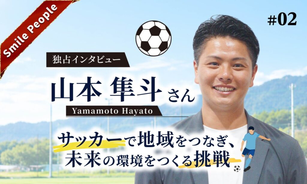 【Smile People】山本隼斗さんが語る「1万4000人の景色を、次の世代へ。サッカーで地域をつなぐ挑戦」