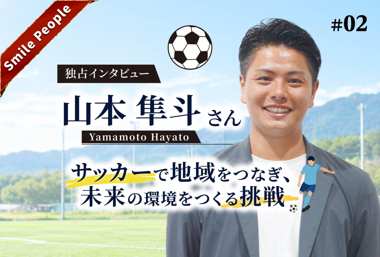 【Smile People】山本隼斗さんが語る「1万4000人の景色を、次の世代へ。サッカーで地域をつなぐ挑戦」